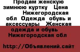 Продам женскую,зимнюю куртку › Цена ­ 2 500 - Нижегородская обл. Одежда, обувь и аксессуары » Женская одежда и обувь   . Нижегородская обл.